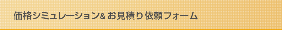 価格シミュレーション＆お見積り依頼フォーム